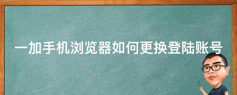 一加手機(jī)瀏覽器如何更換登陸賬號(hào)（一加手機(jī)瀏覽器賬號(hào)怎么退出）