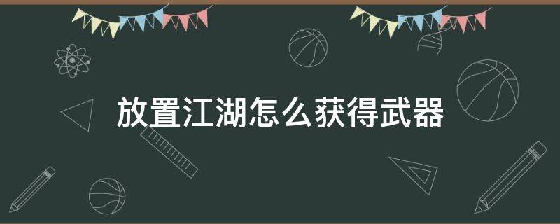 放置江湖怎么获得武器（放置江湖怎么得到武器）