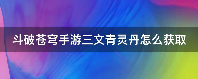 斗破苍穹手游三文青灵丹怎么获取 斗破苍穹手游三文灵丹怎么获得