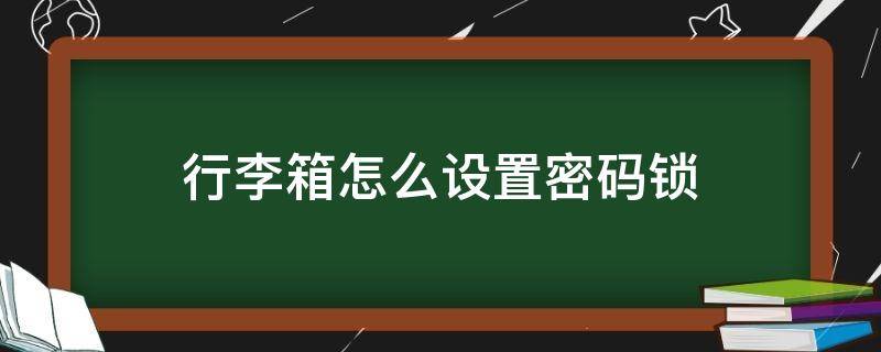 行李箱怎么设置密码锁（行李箱怎么设置密码锁三位）