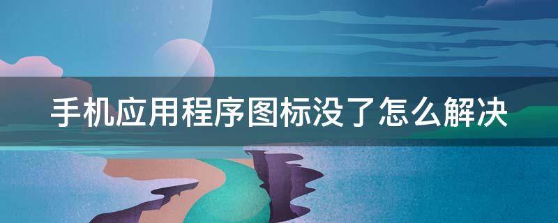 手机应用程序图标没了怎么解决 手机应用程序图标没了怎么解决方法