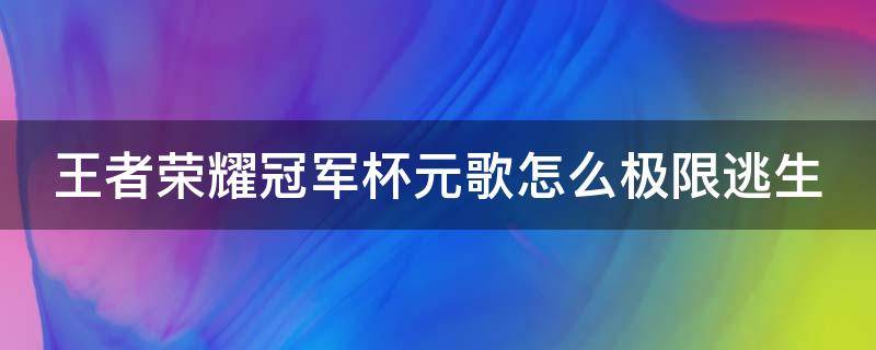 王者荣耀冠军杯元歌怎么极限逃生（元歌极限逃生视频）