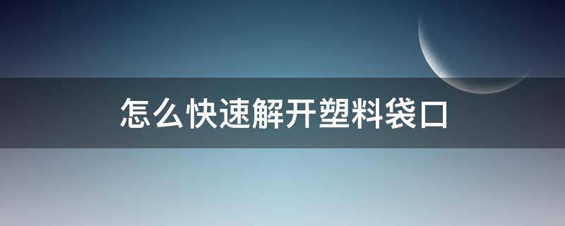 怎么快速解开塑料袋口 塑料袋打开有什么技巧