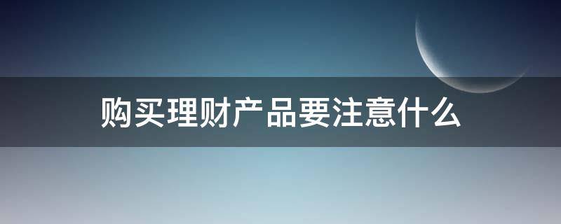 购买理财产品要注意什么 买理财需要注意什么