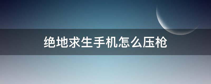 絕地求生手機(jī)怎么壓槍 手機(jī)絕地求生怎么設(shè)置好壓槍