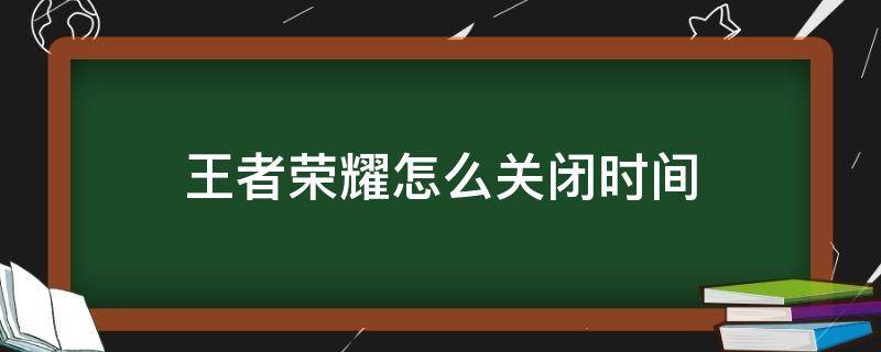 王者荣耀怎么关闭时间（王者荣耀怎么关闭时间限制微信）