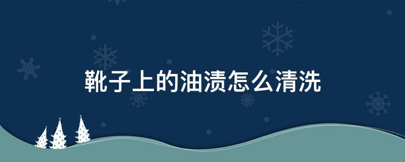 靴子上的油漬怎么清洗 靴子有油漬怎么清洗