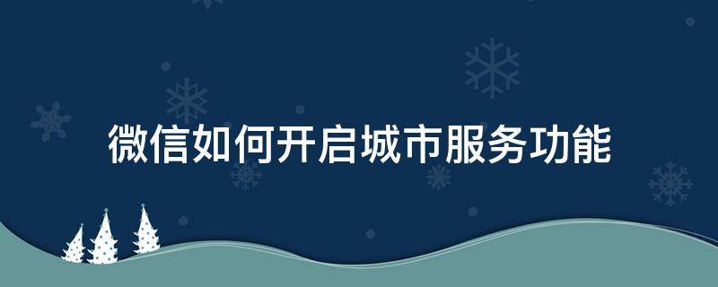 微信如何开启城市服务功能 微信如何添加城市服务功能