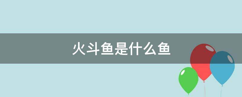 火斗鱼是什么鱼 火斗鱼是什么鱼吃了好吗