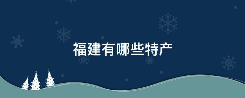 福建有哪些特产 福建有哪些特产零食