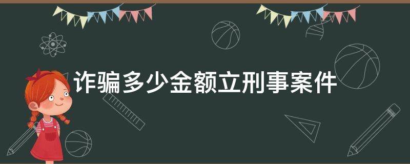 詐騙多少金額立刑事案件（詐騙案多少夠立刑事案件）