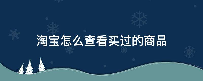 淘宝怎么查看买过的商品（淘宝如何查看自己购买过的商品）