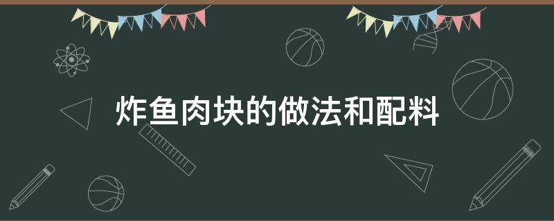 炸鱼肉块的做法和配料 炸鱼块的调料怎么做好吃