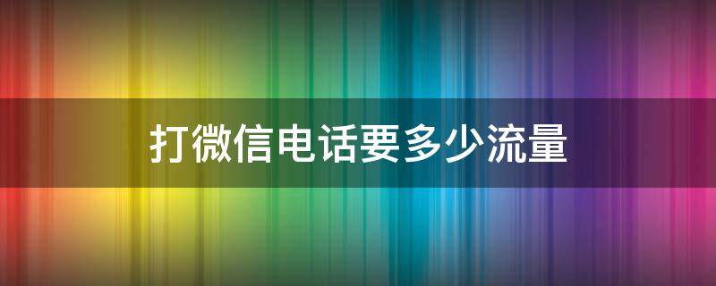 打微信電話要多少流量（打微信電話費(fèi)多少流量）