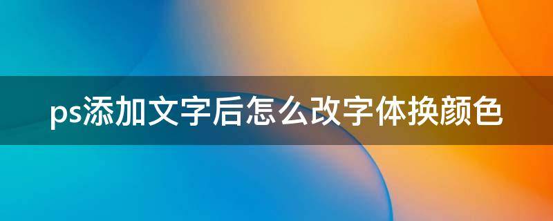 ps添加文字后怎么改字体换颜色 ps中怎么加文字并文字变颜色