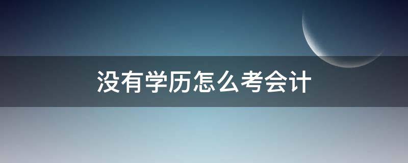 沒有學(xué)歷怎么考會計（沒有學(xué)歷怎么考會計初級職稱）