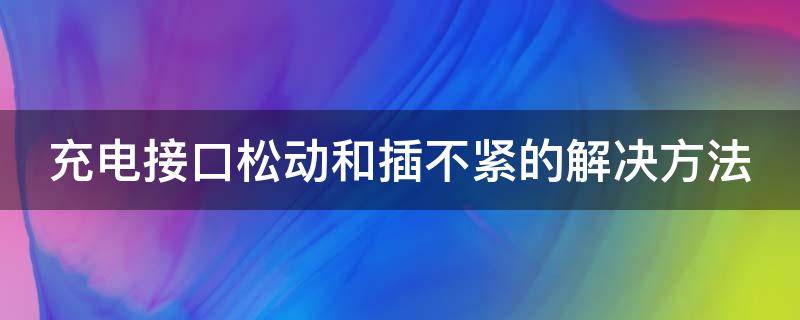 充電接口松動和插不緊的解決方法（充電接口松動及插不緊的解決方法）