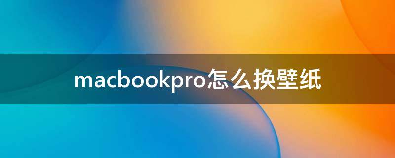 macbookpro怎么換壁紙 macbookpro怎么更換壁紙