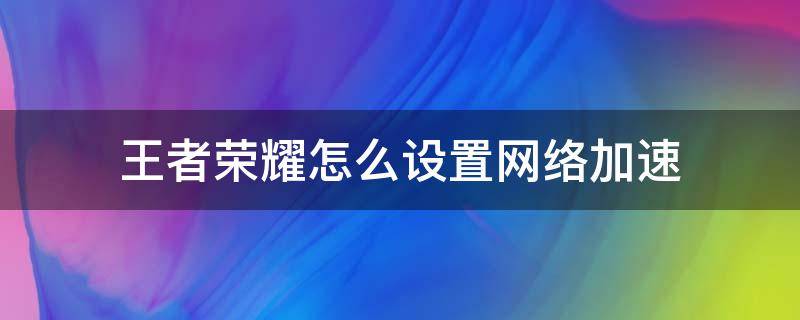 王者荣耀怎么设置网络加速 王者网络加速怎么弄