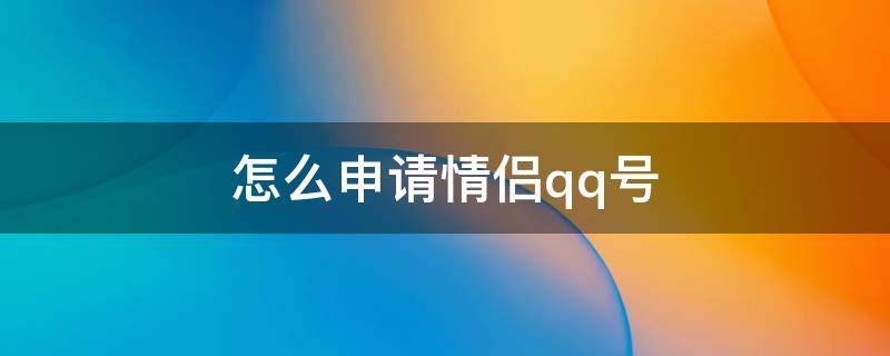 怎么申请情侣qq号（QQ怎么申请成为情侣）