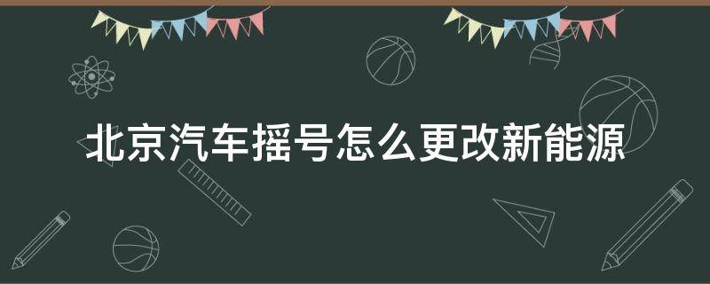 北京汽車搖號怎么更改新能源（北京搖號可以更改新能源嗎）