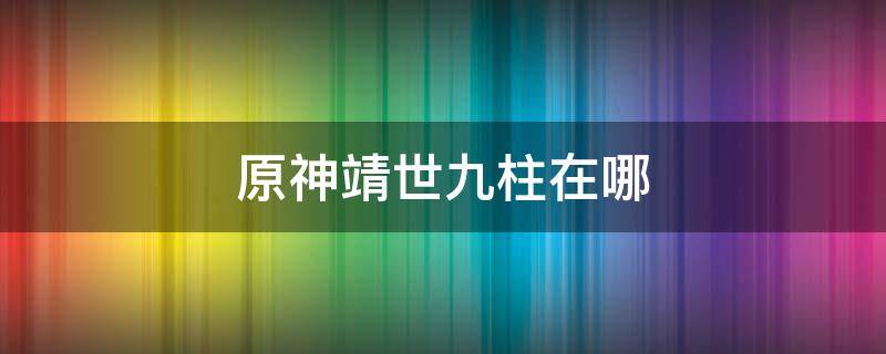 原神靖世九柱在哪 原神靖世九柱在哪接