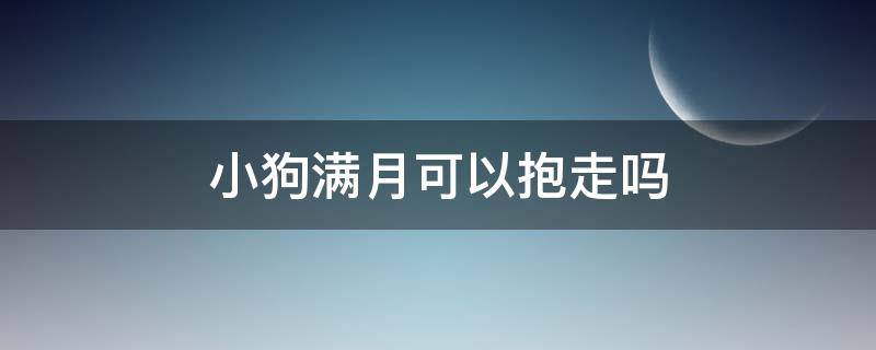 小狗滿月可以抱走嗎（小狗是不是滿月就可以抱走了）