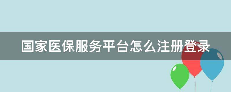 国家医保服务平台怎么注册登录（国家医保服务平台怎么注册登录不了）