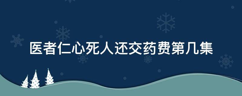 醫(yī)者仁心死人還交藥費(fèi)第幾集 醫(yī)者仁心藥費(fèi)是第幾集