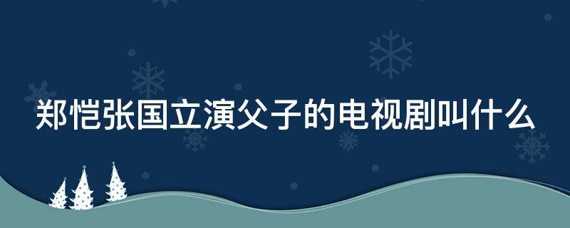 郑恺张国立演父子的电视剧叫什么 郑恺和张国立演的电视