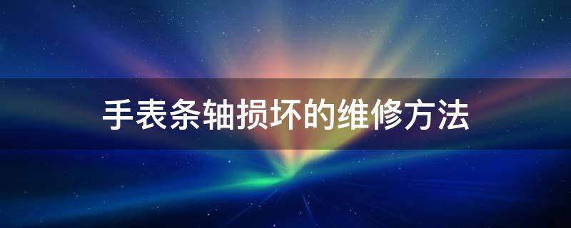 手表?xiàng)l軸損壞的維修方法 手表零件壞了怎么修