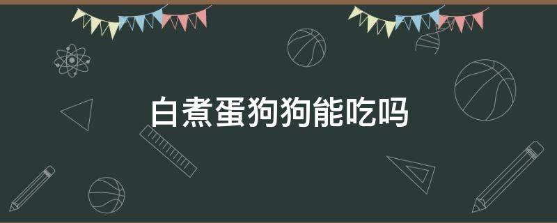 白煮蛋狗狗能吃吗（狗能吃煮蛋清么）