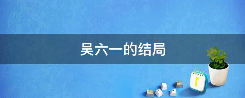 吴六一的结局（吴六一下场）