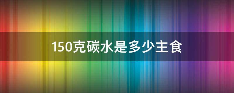 150克碳水是多少主食（150克碳水化合物多少食物）