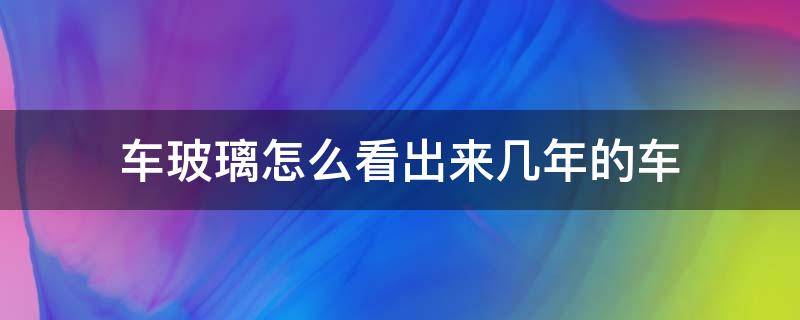 車玻璃怎么看出來(lái)幾年的車 車玻璃怎么看幾幾年的車