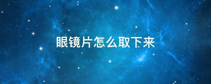 眼镜片怎么取下来 金属眼镜片怎么取下来