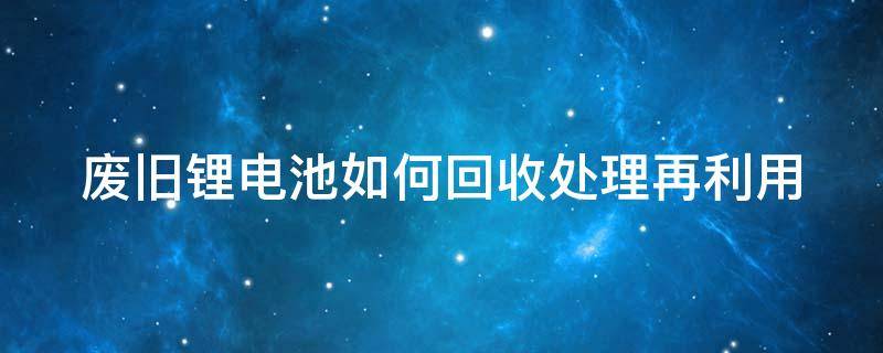 废旧锂电池如何回收处理再利用 废旧锂电池处理方式