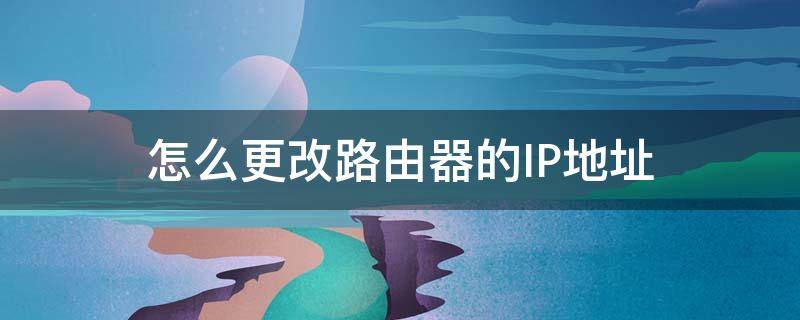 怎么更改路由器的IP地址 怎樣更改路由器地址ip