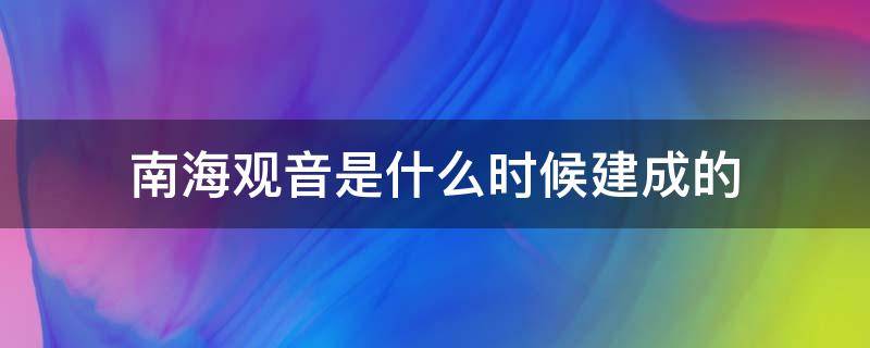 南海观音是什么时候建成的（南海观音哪一年修建的）