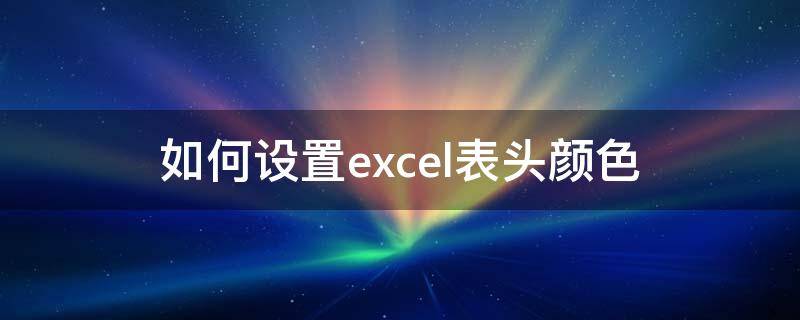 如何设置excel表头颜色（excel表头如何设置底色）