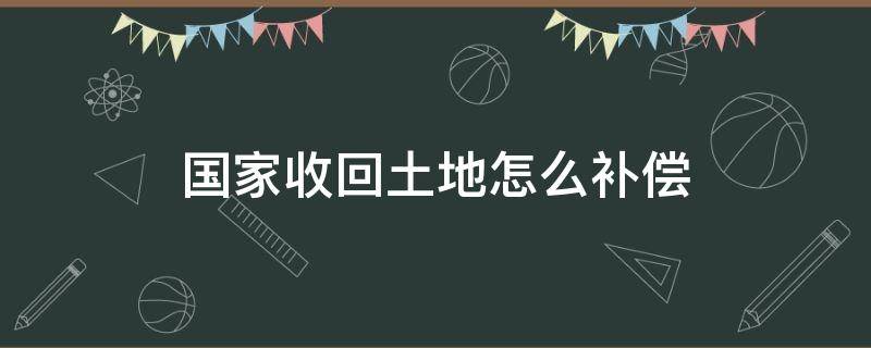 国家收回土地怎么补偿（国家收回土地补偿标准）