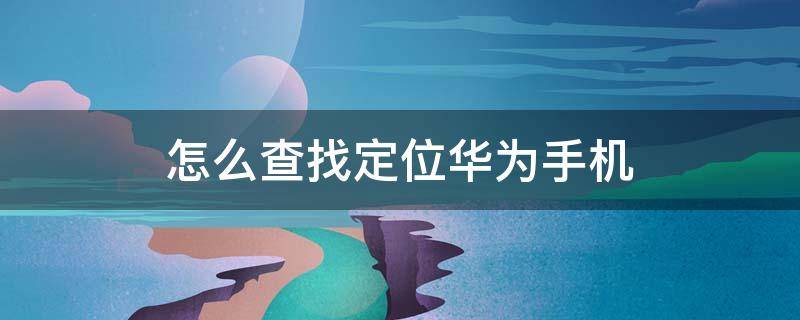 怎么查找定位华为手机 怎么样查找华为手机定位