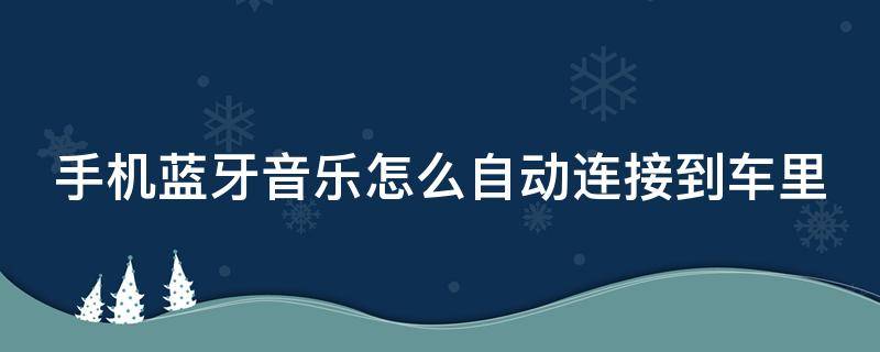 手机蓝牙音乐怎么自动连接到车里 手机蓝牙音乐怎么自动连接到车里了