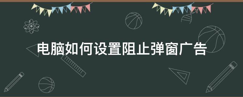 電腦如何設(shè)置阻止彈窗廣告（怎么才能阻止電腦彈窗廣告）