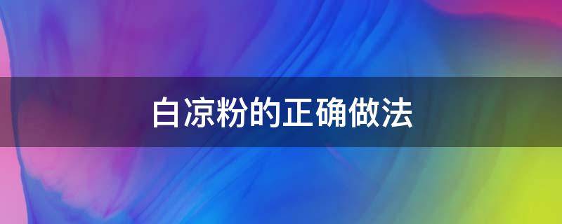 白凉粉的正确做法（白凉粉怎样做法）