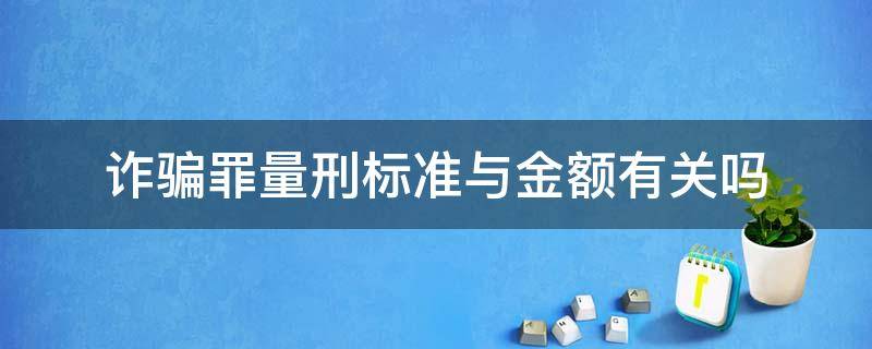 詐騙罪量刑標(biāo)準(zhǔn)與金額有關(guān)嗎（詐騙罪具體量刑金額標(biāo)準(zhǔn)）