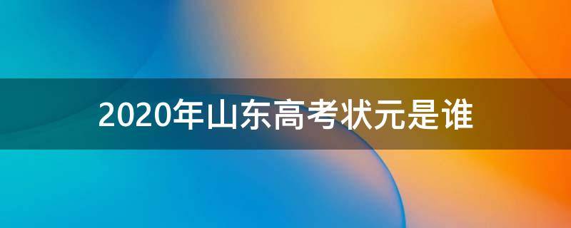 2020年山东高考状元是谁（2020年山东高考状元是谁?考了多少分）