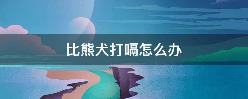 比熊犬打嗝怎么辦 比熊吃完飯打嗝