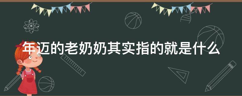 年迈的老奶奶其实指的就是什么（年迈的老奶奶是病句吗）