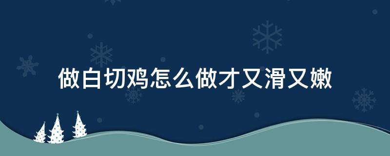 做白切雞怎么做才又滑又嫩（白切雞怎樣做才嫩）